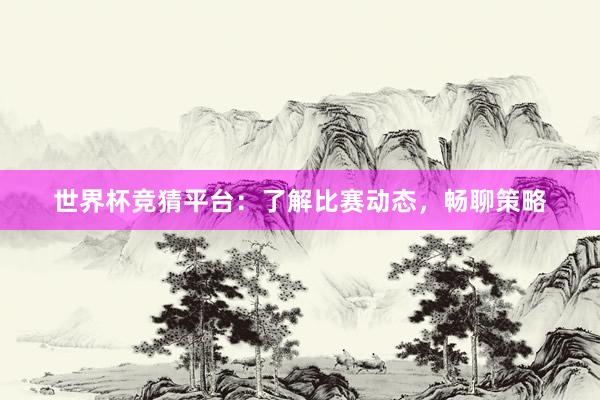 世界杯竞猜平台：了解比赛动态，畅聊策略