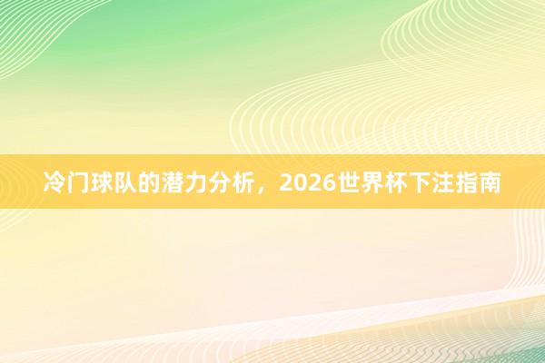 冷门球队的潜力分析，2026世界杯下注指南