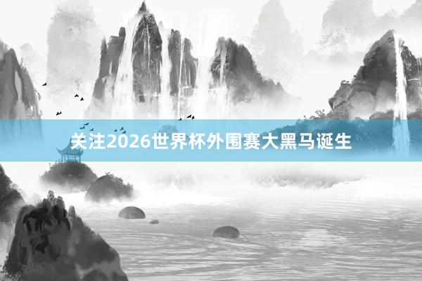 关注2026世界杯外围赛大黑马诞生