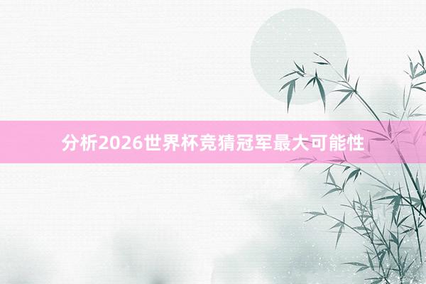 分析2026世界杯竞猜冠军最大可能性