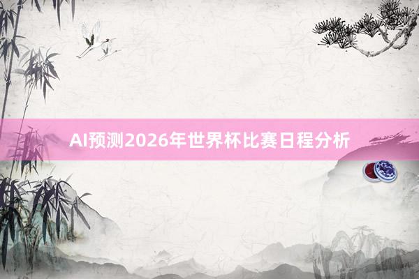 AI预测2026年世界杯比赛日程分析