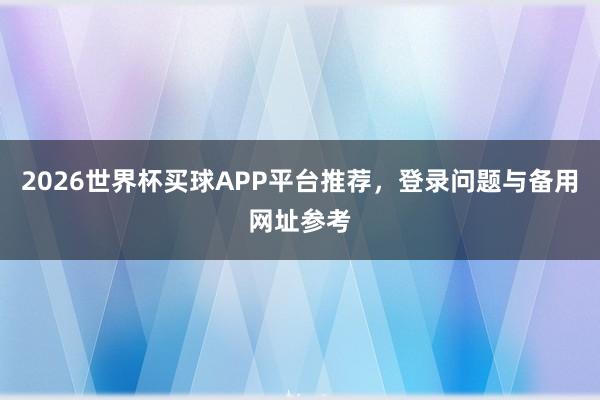 2026世界杯买球APP平台推荐，登录问题与备用网址参考