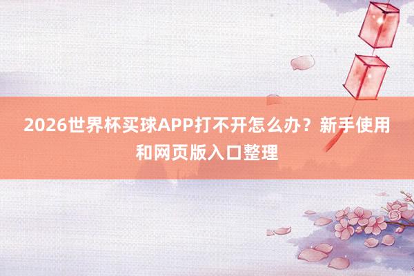2026世界杯买球APP打不开怎么办？新手使用和网页版入口整理