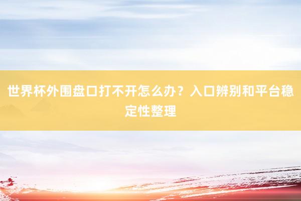 世界杯外围盘口打不开怎么办？入口辨别和平台稳定性整理