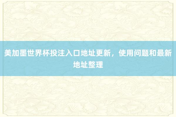 美加墨世界杯投注入口地址更新，使用问题和最新地址整理