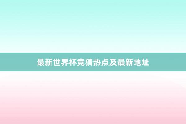 最新世界杯竞猜热点及最新地址