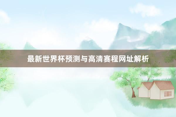 最新世界杯预测与高清赛程网址解析