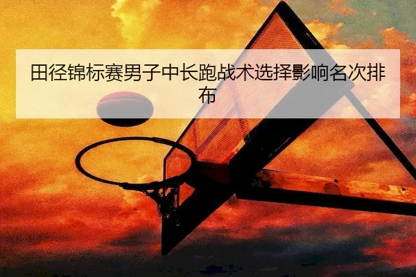 田径锦标赛男子中长跑战术选择影响名次排布 - HTH